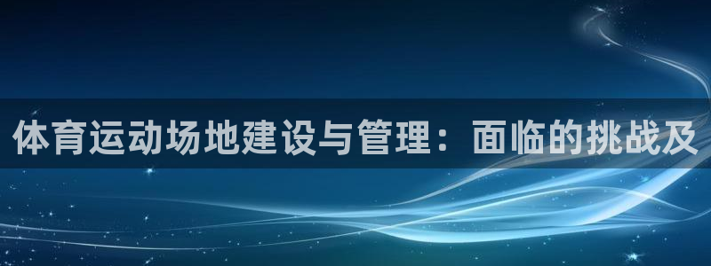 必威betway西汉姆联：体育运动场地建设与管理：面临的挑战及