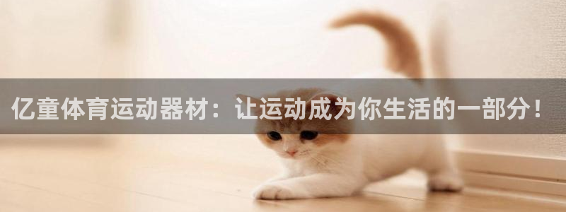 必威betway西汉姆联：亿童体育运动器材：让运动成为你生活的一部分！