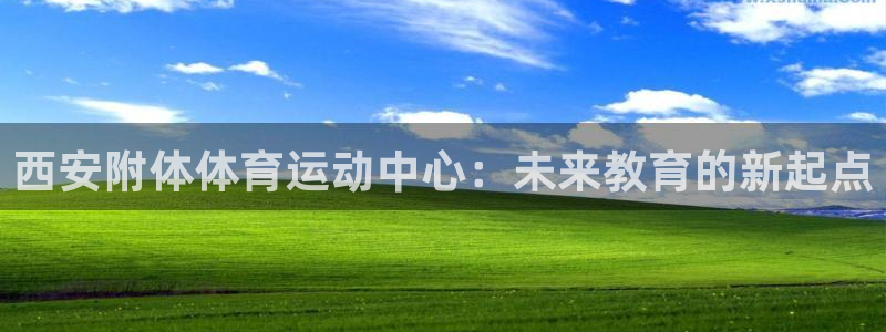 必威betway西汉姆联：西安附体体育运动中心：未来教育的新起点